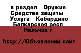  в раздел : Оружие. Средства защиты » Услуги . Кабардино-Балкарская респ.,Нальчик г.